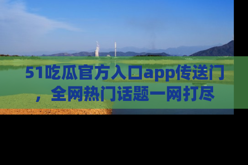51吃瓜官方入口app传送门,全网热门话题一网打尽