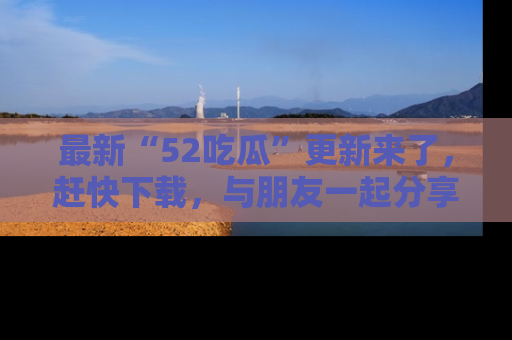 最新“52吃瓜”更新来了,赶快下载,与朋友一起分享吃瓜乐趣!