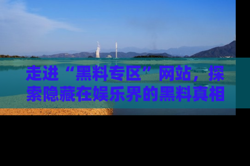 走进“黑料专区”网站,探索隐藏在娱乐界的黑料真相