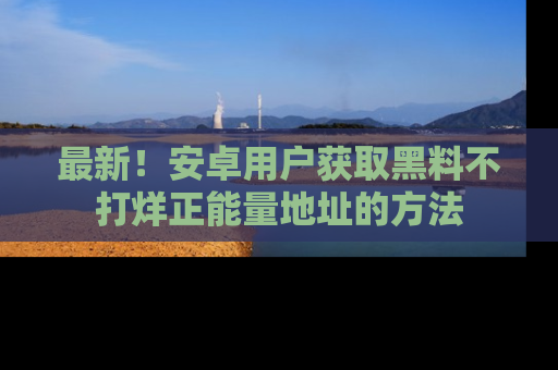 最新!安卓用户获取黑料不打烊正能量地址的方法