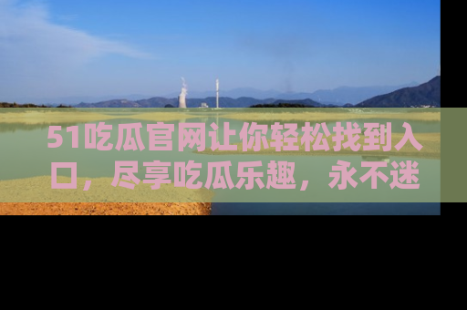 51吃瓜官网让你轻松找到入口,尽享吃瓜乐趣,永不迷路!