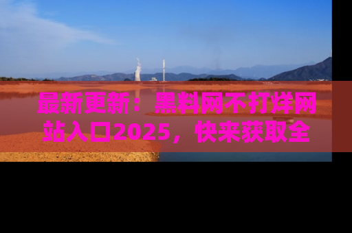 最新更新:黑料网不打烊网站入口2025,快来获取全新链接和网址!