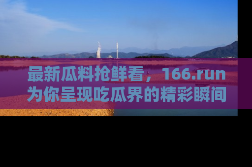 最新瓜料抢鲜看,166.run为你呈现吃瓜界的精彩瞬间!