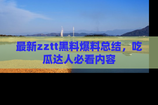 最新zztt黑料爆料总结,吃瓜达人必看内容