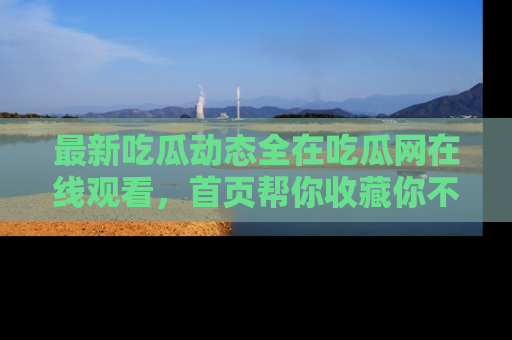 最新吃瓜动态全在吃瓜网在线观看,首页帮你收藏你不能错过的精彩!