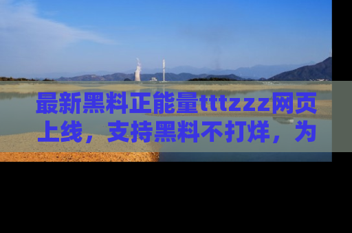 最新黑料正能量tttzzz网页上线,支持黑料不打烊,为你呈现丰富多彩的社会热议!