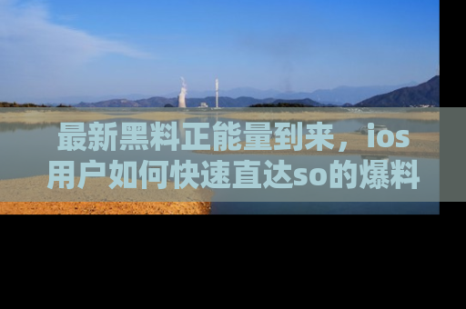 最新黑料正能量到来,ios用户如何快速直达so的爆料?