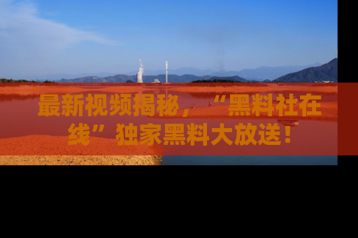 最新视频揭秘,“黑料社在线”独家黑料大放送!