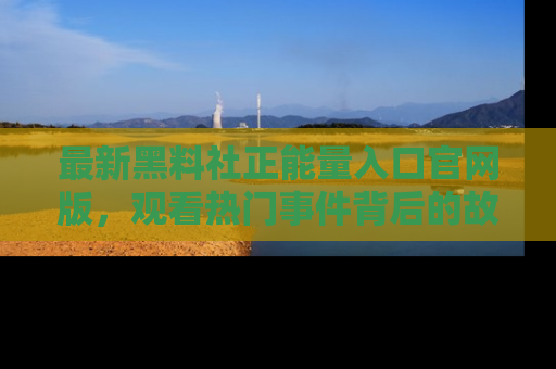 最新黑料社正能量入口官网版，观看热门事件背后的故事