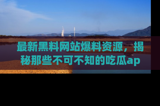 最新黑料网站爆料资源,揭秘那些不可不知的吃瓜app!