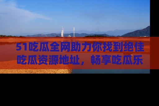 51吃瓜全网助力你找到绝佳吃瓜资源地址,畅享吃瓜乐趣!
