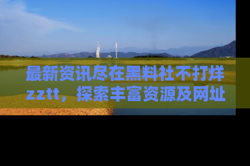 最新资讯尽在黑料社不打烊zztt,探索丰富资源及网址!