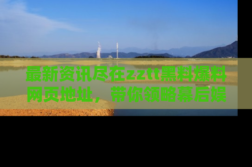 最新资讯尽在zztt黑料爆料网页地址,带你领略幕后娱乐圈的精彩瞬间!